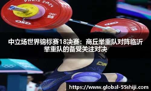 中立场世界锦标赛18决赛：商丘举重队对阵临沂举重队的备受关注对决